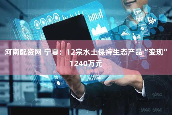 河南配资网 宁夏：12宗水土保持生态产品“变现”1240万元