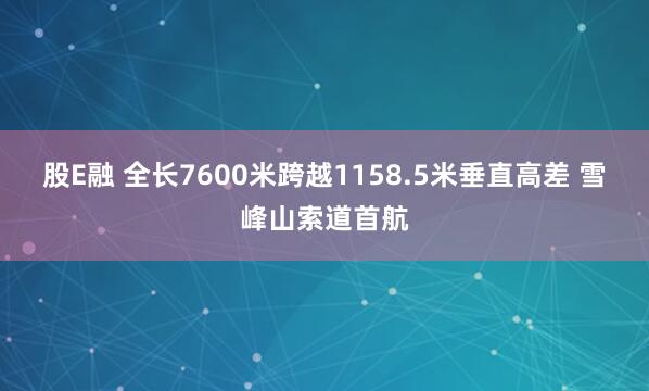 股E融 全长7600米跨越1158.5米垂直高差 雪峰山索道首航