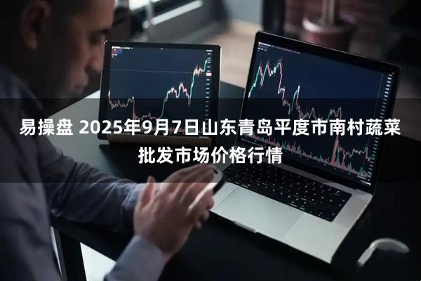 易操盘 2025年9月7日山东青岛平度市南村蔬菜批发市场价格行情