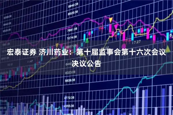 宏泰证券 济川药业：第十届监事会第十六次会议决议公告
