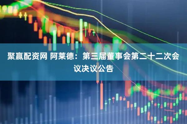 聚赢配资网 阿莱德：第三届董事会第二十二次会议决议公告