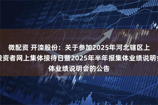 微配资 开滦股份：关于参加2025年河北辖区上市公司投资者网上集体接待日暨2025年半年报集体业绩说明会的公告