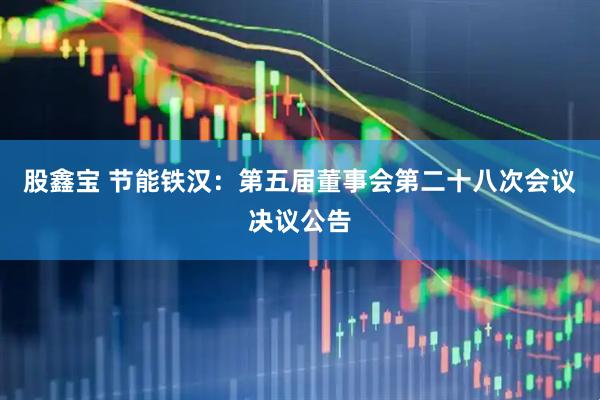 股鑫宝 节能铁汉：第五届董事会第二十八次会议决议公告