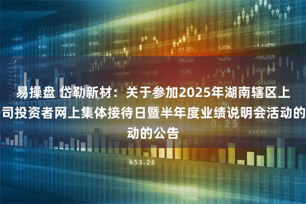 易操盘 岱勒新材：关于参加2025年湖南辖区上市公司投资者网上集体接待日暨半年度业绩说明会活动的公告