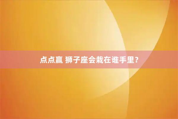 点点赢 狮子座会栽在谁手里？