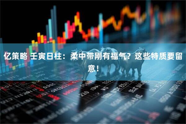 亿策略 壬寅日柱：柔中带刚有福气？这些特质要留意！