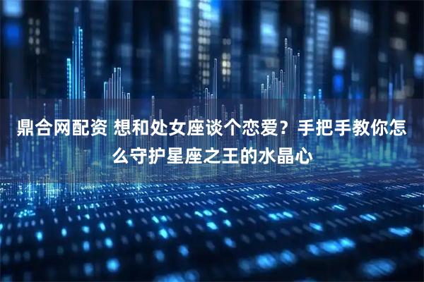 鼎合网配资 想和处女座谈个恋爱？手把手教你怎么守护星座之王的水晶心
