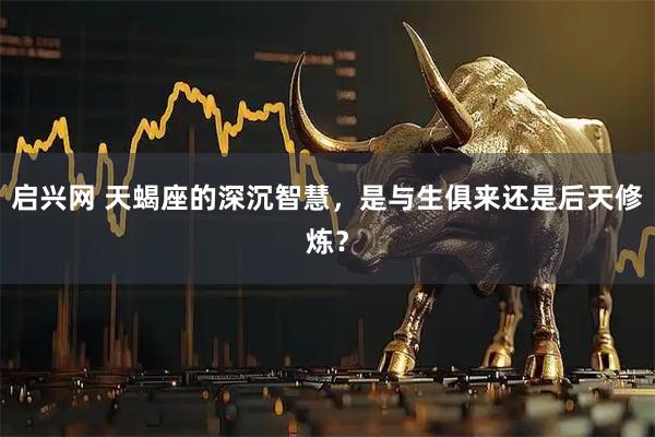 启兴网 天蝎座的深沉智慧，是与生俱来还是后天修炼？