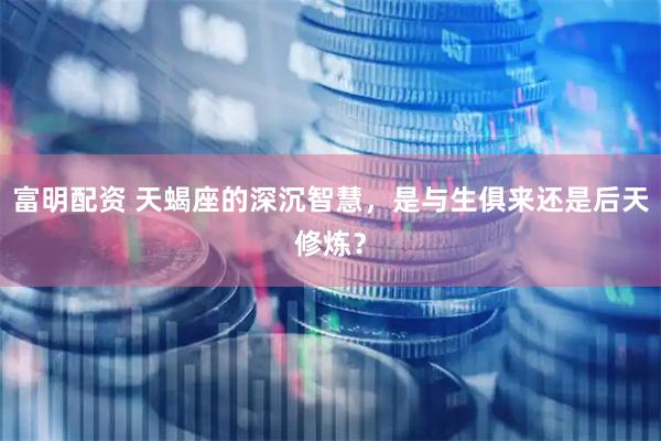 富明配资 天蝎座的深沉智慧，是与生俱来还是后天修炼？