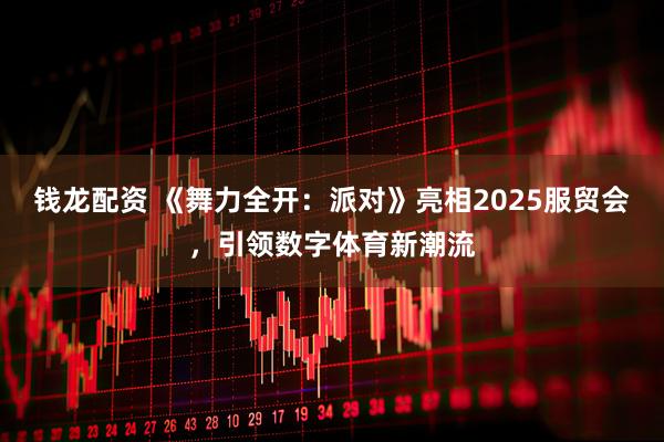 钱龙配资 《舞力全开：派对》亮相2025服贸会，引领数字体育新潮流