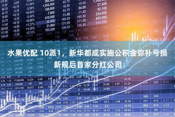 水果优配 10派1，新华都成实施公积金弥补亏损新规后首家分红公司