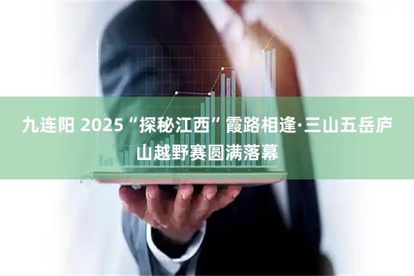 九连阳 2025“探秘江西”霞路相逢·三山五岳庐山越野赛圆满落幕