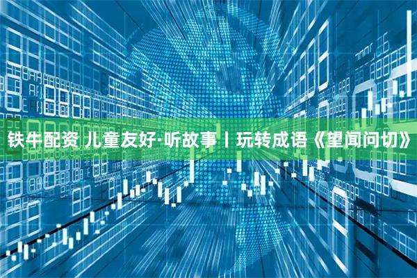 铁牛配资 儿童友好·听故事丨玩转成语《望闻问切》