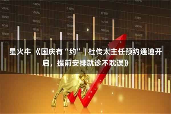 星火牛 《国庆有“约” | 杜传太主任预约通道开启，提前安排就诊不耽误》