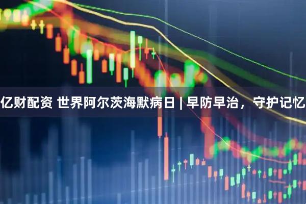 亿财配资 世界阿尔茨海默病日 | 早防早治，守护记忆