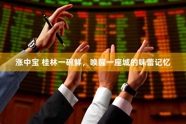 涨中宝 桂林一碗鲜，唤醒一座城的味蕾记忆