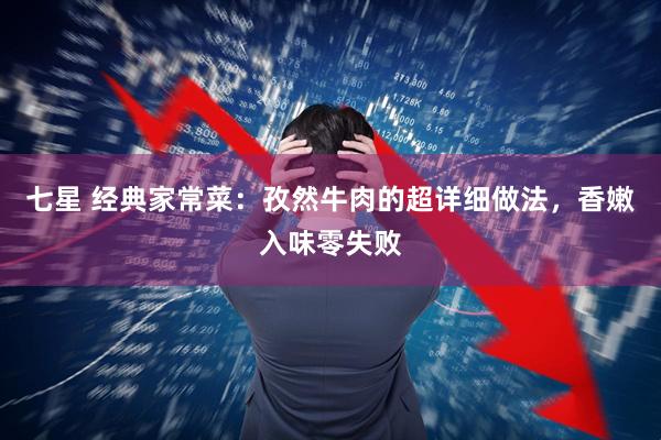 七星 经典家常菜：孜然牛肉的超详细做法，香嫩入味零失败