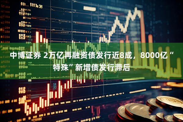 中博证券 2万亿再融资债发行近8成，8000亿“特殊”新增债发行滞后
