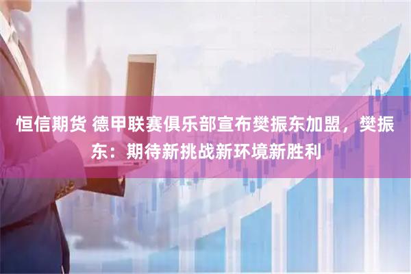恒信期货 德甲联赛俱乐部宣布樊振东加盟，樊振东：期待新挑战新环境新胜利