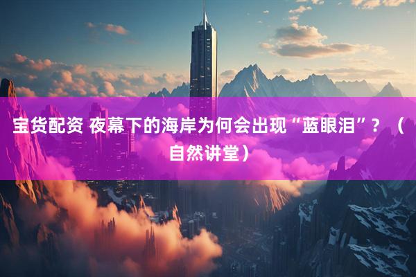 宝货配资 夜幕下的海岸为何会出现“蓝眼泪”？（自然讲堂）