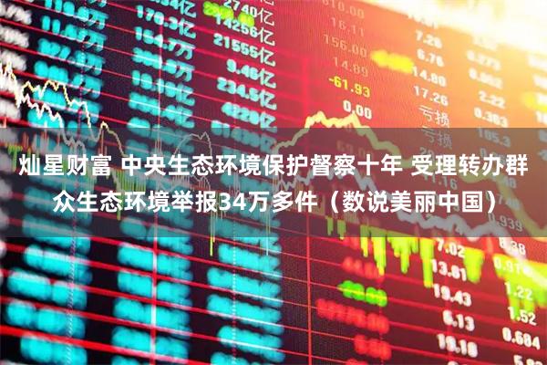 灿星财富 中央生态环境保护督察十年 受理转办群众生态环境举报34万多件（数说美丽中国）