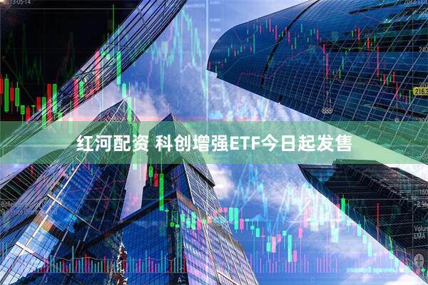 红河配资 科创增强ETF今日起发售