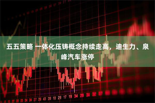 五五策略 一体化压铸概念持续走高，迪生力、泉峰汽车涨停