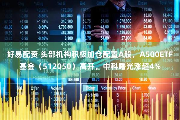 好易配资 头部机构积极加仓配置A股，A500ETF基金（512050）高开，中科曙光涨超4%
