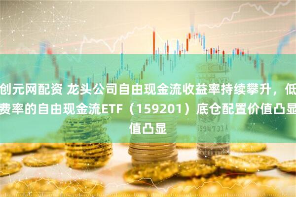 创元网配资 龙头公司自由现金流收益率持续攀升，低费率的自由现金流ETF（159201）底仓配置价值凸显