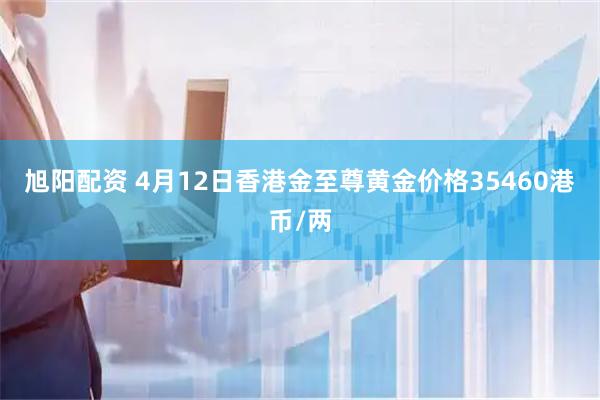 旭阳配资 4月12日香港金至尊黄金价格35460港币/两