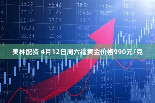 美林配资 4月12日周六福黄金价格990元/克