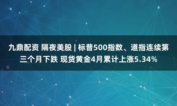 九鼎配资 隔夜美股 | 标普500指数、道指连续第三个月下跌 现货黄金4月累计上涨5.34%