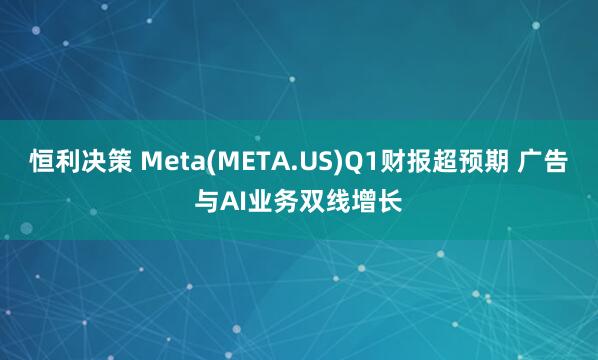 恒利决策 Meta(META.US)Q1财报超预期 广告与AI业务双线增长
