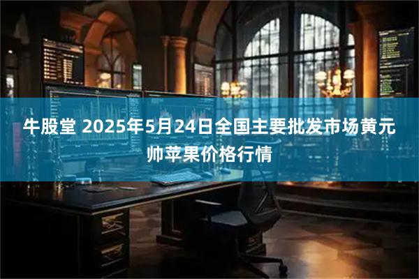 牛股堂 2025年5月24日全国主要批发市场黄元帅苹果价格行情