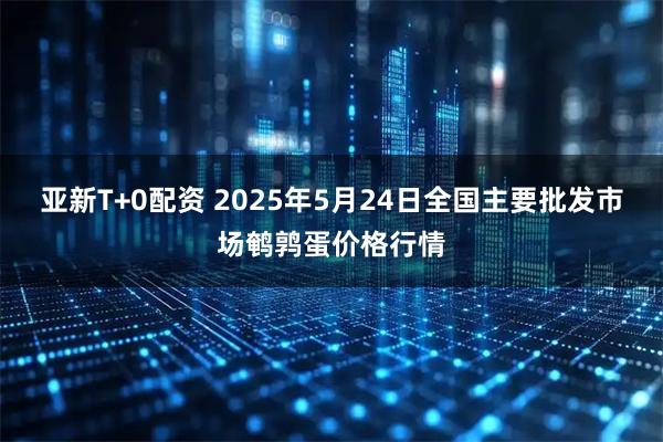 亚新T+0配资 2025年5月24日全国主要批发市场鹌鹑蛋价格行情