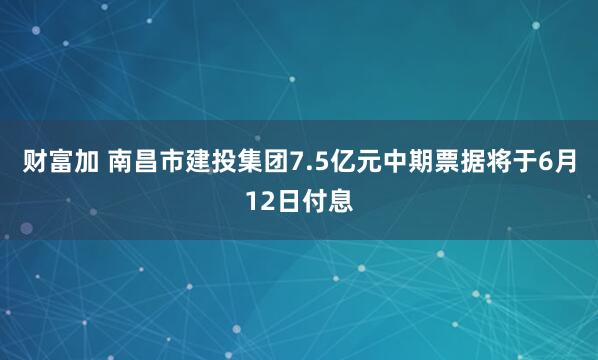 财富加 南昌市建投集团7.5亿元中期票据将于6月12日付息
