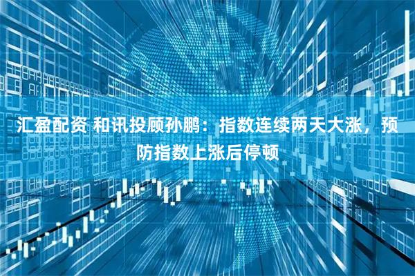 汇盈配资 和讯投顾孙鹏：指数连续两天大涨，预防指数上涨后停顿