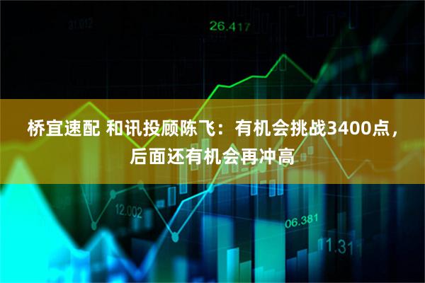 桥宜速配 和讯投顾陈飞：有机会挑战3400点，后面还有机会再冲高