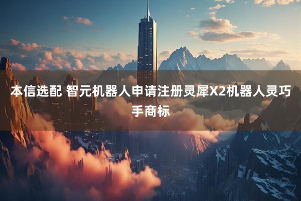 本信选配 智元机器人申请注册灵犀X2机器人灵巧手商标