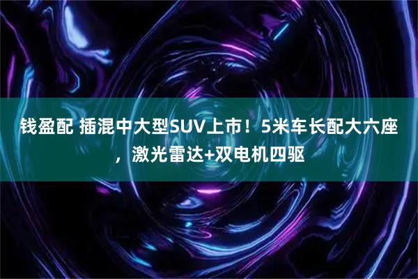 钱盈配 插混中大型SUV上市！5米车长配大六座，激光雷达+双电机四驱