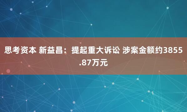 思考资本 新益昌：提起重大诉讼 涉案金额约3855.87万元