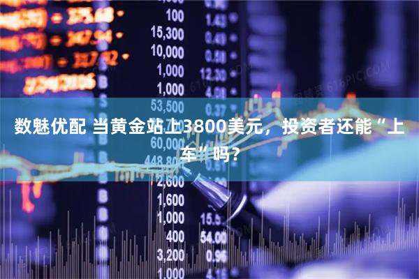 数魅优配 当黄金站上3800美元，投资者还能“上车”吗？
