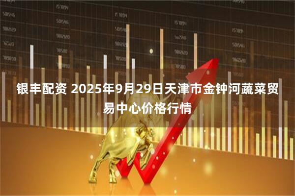 银丰配资 2025年9月29日天津市金钟河蔬菜贸易中心价格行情