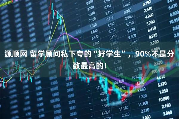 源顺网 留学顾问私下夸的“好学生”，90%不是分数最高的！