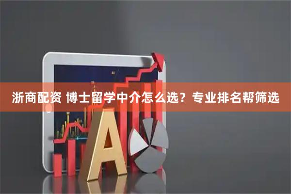 浙商配资 博士留学中介怎么选？专业排名帮筛选