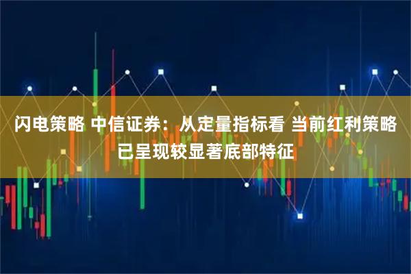 闪电策略 中信证券：从定量指标看 当前红利策略已呈现较显著底部特征