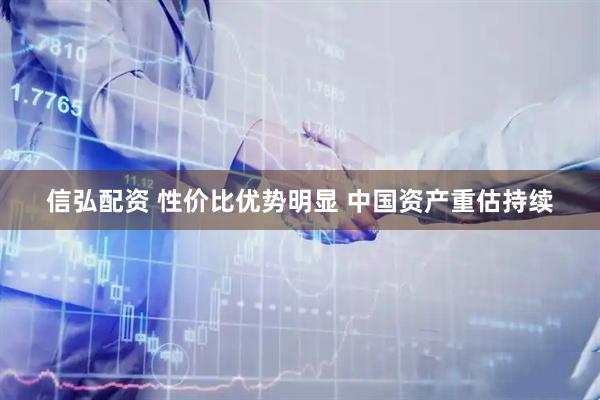 信弘配资 性价比优势明显 中国资产重估持续