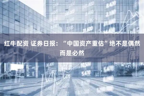 红牛配资 证券日报：“中国资产重估”绝不是偶然而是必然