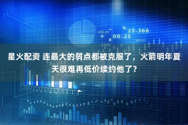 星火配资 连最大的弱点都被克服了,火箭明年夏天很难再低价续约他了?