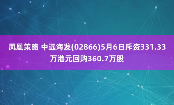 凤凰策略 中远海发(02866)5月6日斥资331.33万港元回购360.7万股